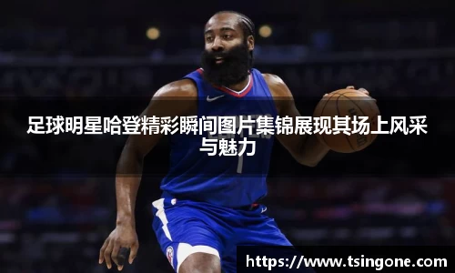 足球明星哈登精彩瞬间图片集锦展现其场上风采与魅力