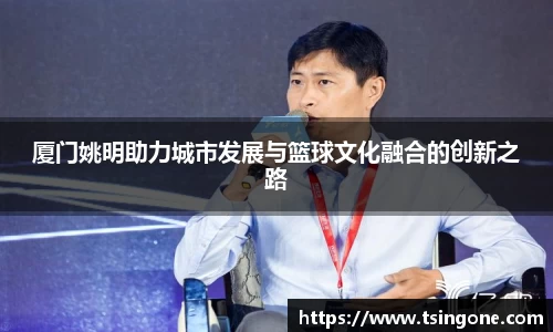厦门姚明助力城市发展与篮球文化融合的创新之路