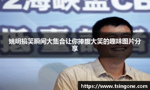 姚明搞笑瞬间大集合让你捧腹大笑的趣味图片分享