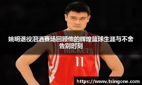 姚明退役泪洒赛场回顾他的辉煌篮球生涯与不舍告别时刻