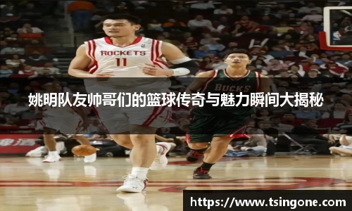 姚明队友帅哥们的篮球传奇与魅力瞬间大揭秘