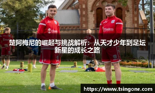 楚阿梅尼的崛起与挑战解析:从天才少年到足坛新星的成长之路