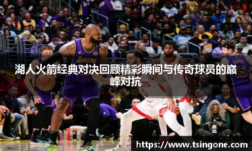 湖人火箭经典对决回顾精彩瞬间与传奇球员的巅峰对抗