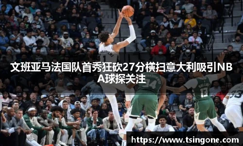 文班亚马法国队首秀狂砍27分横扫意大利吸引NBA球探关注
