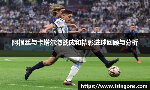 阿根廷与卡塔尔激战成和精彩进球回顾与分析