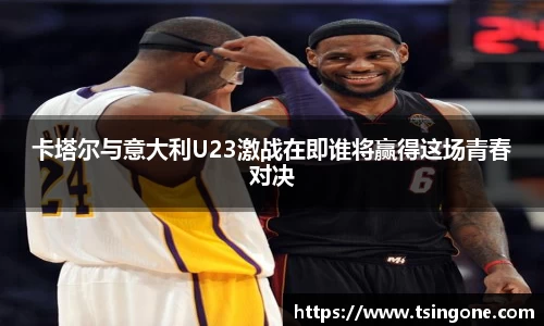 卡塔尔与意大利U23激战在即谁将赢得这场青春对决