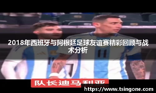 2018年西班牙与阿根廷足球友谊赛精彩回顾与战术分析