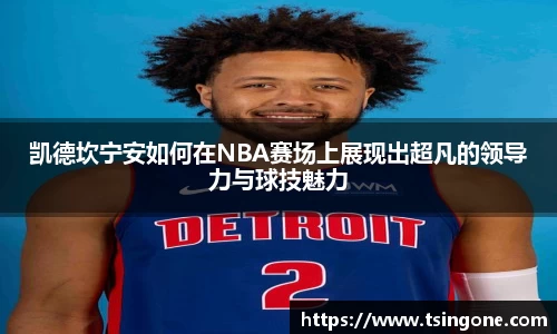 凯德坎宁安如何在NBA赛场上展现出超凡的领导力与球技魅力