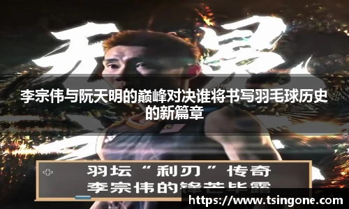 李宗伟与阮天明的巅峰对决谁将书写羽毛球历史的新篇章