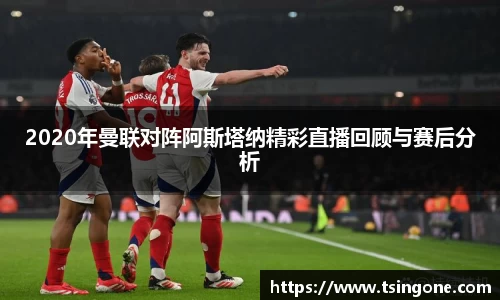 2020年曼联对阵阿斯塔纳精彩直播回顾与赛后分析