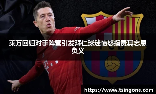 莱万回归对手阵营引发拜仁球迷愤怒指责其忘恩负义