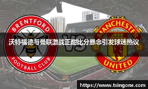沃特福德与曼联激战正酣比分悬念引发球迷热议
