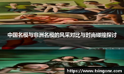 中国名模与非洲名模的风采对比与时尚碰撞探讨