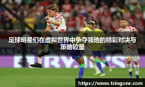足球明星们在虚拟世界中争夺领地的精彩对决与策略较量