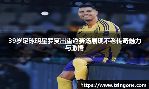 39岁足球明星罗复出重返赛场展现不老传奇魅力与激情