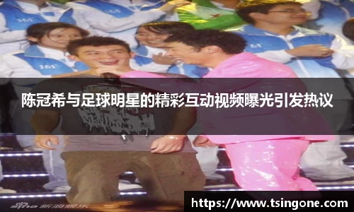 陈冠希与足球明星的精彩互动视频曝光引发热议