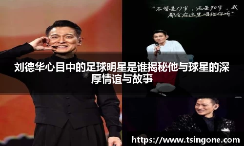 刘德华心目中的足球明星是谁揭秘他与球星的深厚情谊与故事